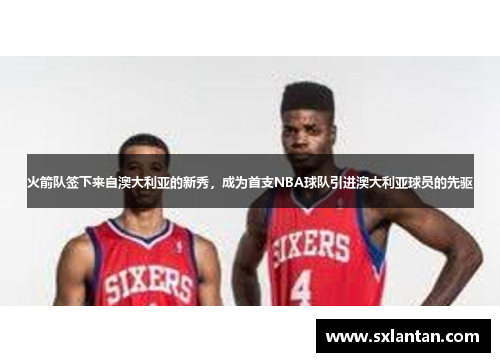 火箭队签下来自澳大利亚的新秀，成为首支NBA球队引进澳大利亚球员的先驱